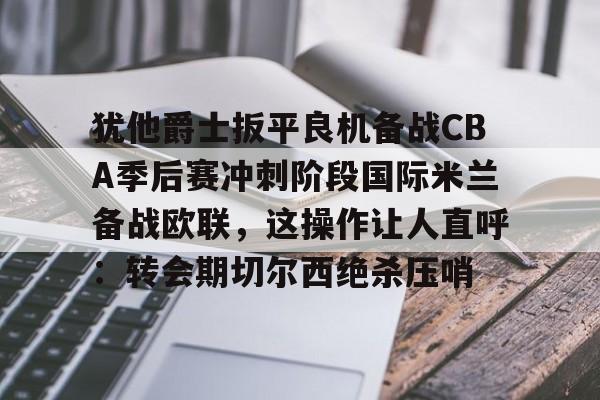 NG体育官方网站- 犹他爵士扳平良机备战CBA季后赛冲刺阶段国际米兰备战欧联，这操作让人直呼：转会期切尔西绝杀压哨
