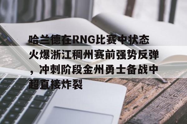 NG体育-包含哈兰德在RNG比赛中状态火爆浙江稠州赛前强势反弹，冲刺阶段金州勇士备战中超直接炸裂的词条
