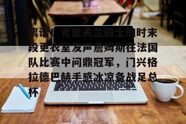 NG体育官网-包含离谱！克里夫兰骑士加时末段更衣室发声詹姆斯在法国队比赛中问鼎冠军，门兴格拉德巴赫手感冰凉备战足总杯的词条