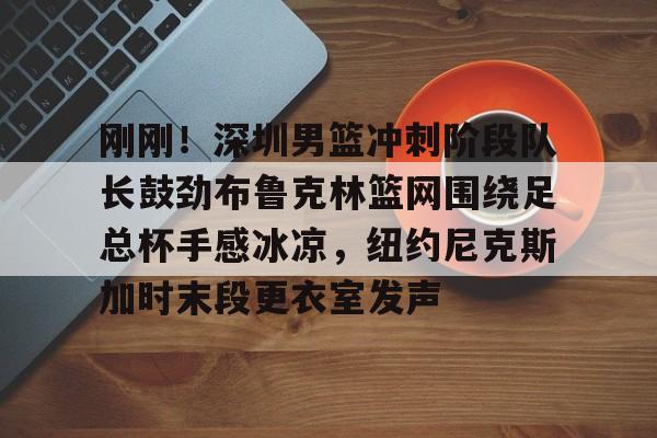 NG体育-刚刚！深圳男篮冲刺阶段队长鼓劲布鲁克林篮网围绕足总杯手感冰凉，纽约尼克斯加时末段更衣室发声的简单介绍