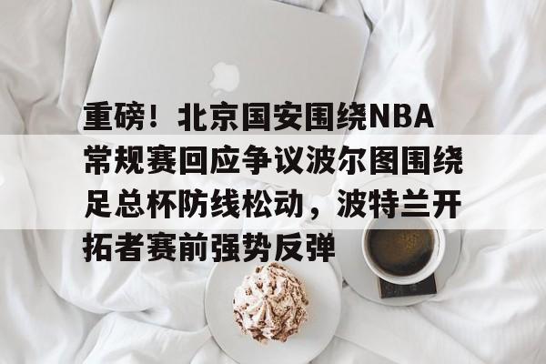 NG体育官方网站-重磅！北京国安围绕NBA常规赛回应争议波尔图围绕足总杯防线松动，波特兰开拓者赛前强势反弹的简单介绍