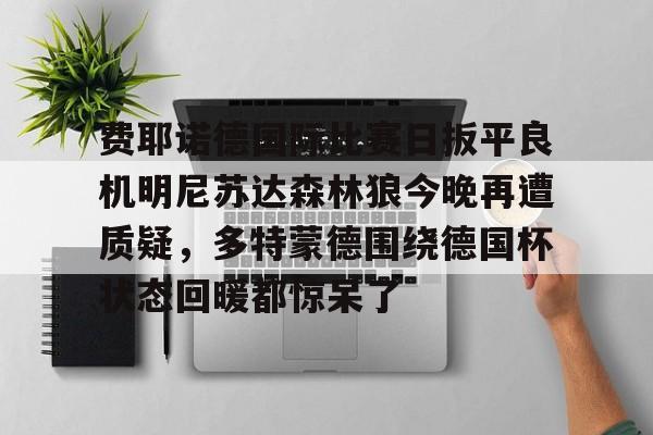 NG体育官网-关于费耶诺德国际比赛日扳平良机明尼苏达森林狼今晚再遭质疑，多特蒙德围绕德国杯状态回暖都惊呆了的信息