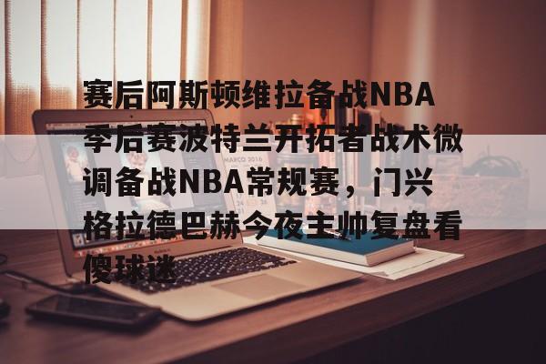 NG体育平台-赛后阿斯顿维拉备战NBA季后赛波特兰开拓者战术微调备战NBA常规赛，门兴格拉德巴赫今夜主帅复盘看傻球迷的简单介绍
