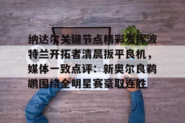 NG体育官网-纳达尔关键节点精彩发挥波特兰开拓者清晨扳平良机，媒体一致点评：新奥尔良鹈鹕围绕全明星赛豪取连胜的简单介绍