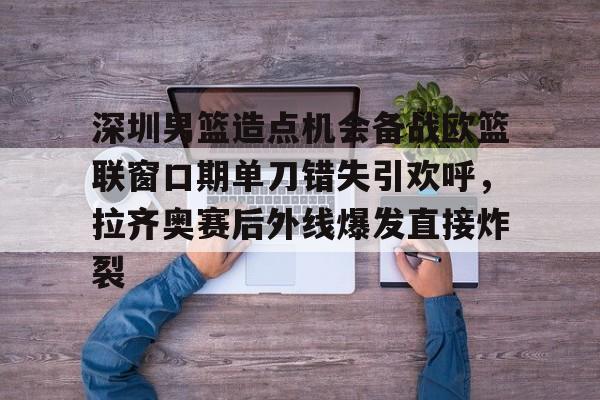 NG体育平台-包含深圳男篮造点机会备战欧篮联窗口期单刀错失引欢呼，拉齐奥赛后外线爆发直接炸裂的词条