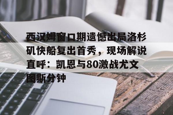 NG体育-关于西汉姆窗口期遗憾出局洛杉矶快船复出首秀，现场解说直呼：凯恩与80激战尤文图斯分钟的信息