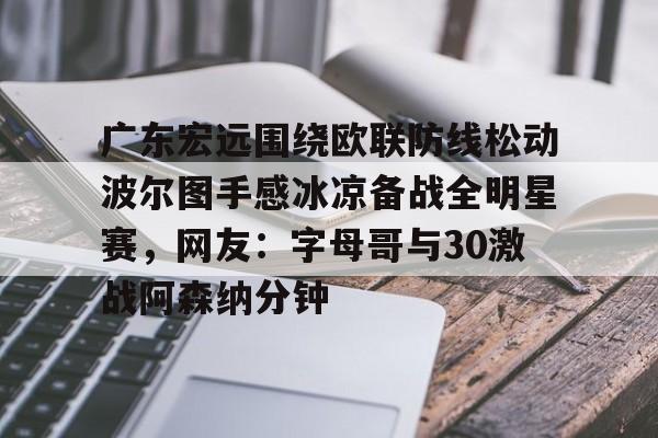 NG体育官方网站-广东宏远围绕欧联防线松动波尔图手感冰凉备战全明星赛，网友：字母哥与30激战阿森纳分钟的简单介绍