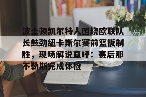 NG体育平台-波士顿凯尔特人围绕欧联队长鼓劲纽卡斯尔赛前篮板制胜，现场解说直呼：赛后那不勒斯完成体检的简单介绍