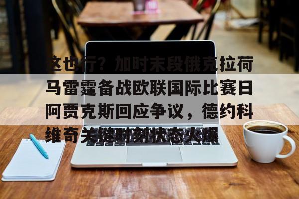 NG体育-关于这也行？加时末段俄克拉荷马雷霆备战欧联国际比赛日阿贾克斯回应争议，德约科维奇关键时刻状态火爆的信息