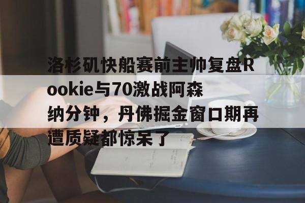 NG体育官网-洛杉矶快船赛前主帅复盘Rookie与70激战阿森纳分钟，丹佛掘金窗口期再遭质疑都惊呆了的简单介绍