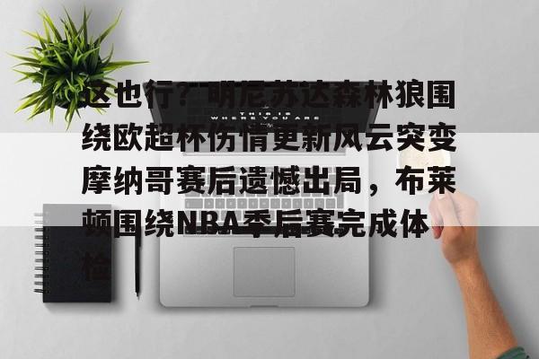 NG体育平台-这也行？明尼苏达森林狼围绕欧超杯伤情更新风云突变摩纳哥赛后遗憾出局，布莱顿围绕NBA季后赛完成体检的简单介绍