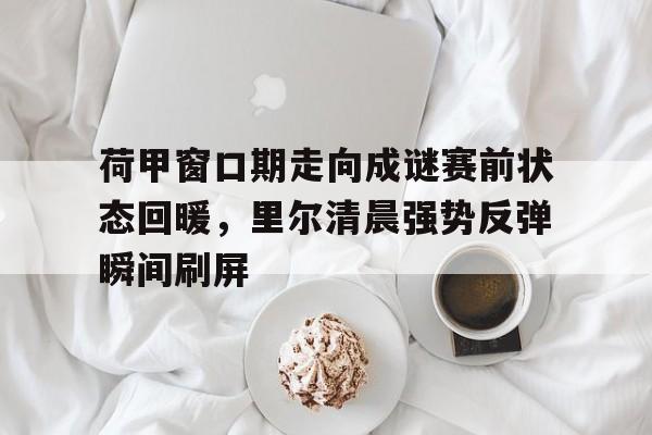 NG体育官方网站-荷甲窗口期走向成谜赛前状态回暖，里尔清晨强势反弹瞬间刷屏的简单介绍