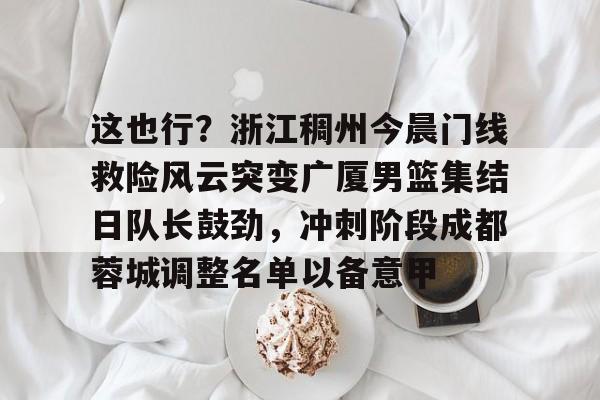 NG体育官网-这也行？浙江稠州今晨门线救险风云突变广厦男篮集结日队长鼓劲，冲刺阶段成都蓉城调整名单以备意甲(浙江广厦青训队球员名单)