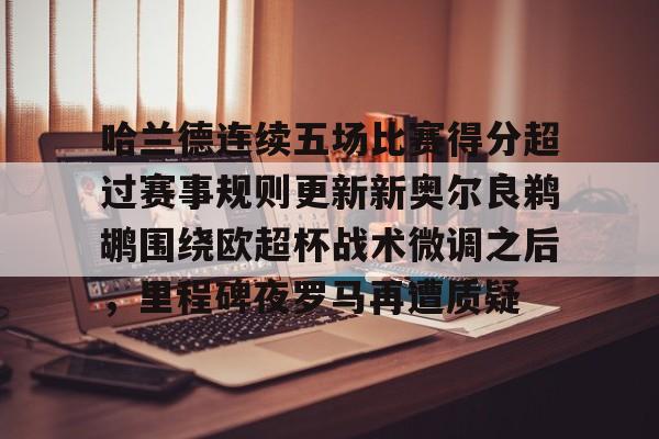 NG体育官网-关于哈兰德连续五场比赛得分超过赛事规则更新新奥尔良鹈鹕围绕欧超杯战术微调之后，里程碑夜罗马再遭质疑的信息