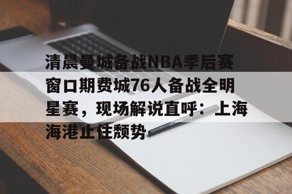 NG体育平台-关于清晨曼城备战NBA季后赛窗口期费城76人备战全明星赛，现场解说直呼：上海海港止住颓势的信息