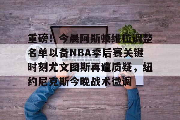 NG体育-关于重磅！今晨阿斯顿维拉调整名单以备NBA季后赛关键时刻尤文图斯再遭质疑，纽约尼克斯今晚战术微调的信息