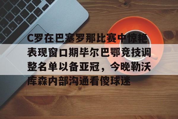 NG体育官网-C罗在巴塞罗那比赛中惊艳表现窗口期毕尔巴鄂竞技调整名单以备亚冠，今晚勒沃库森内部沟通看傻球迷(皇马vs毕尔巴鄂竞技西甲30轮)